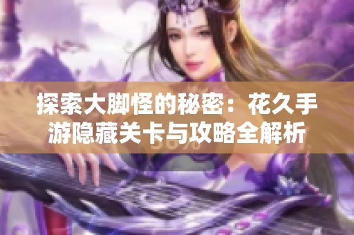 探索大脚怪的秘密：花久手游隐藏关卡与攻略全解析