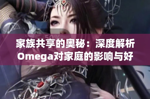 家族共享的奥秘：深度解析Omega对家庭的影响与好处