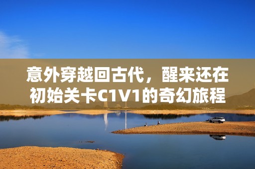 意外穿越回古代，醒来还在初始关卡C1V1的奇幻旅程