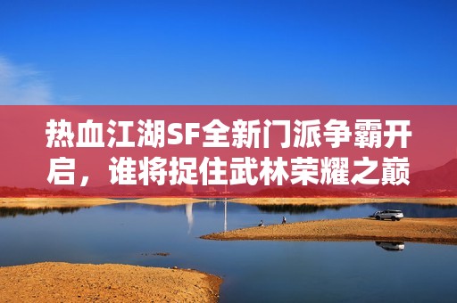 热血江湖SF全新门派争霸开启，谁将捉住武林荣耀之巅？