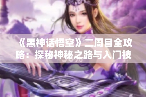 《黑神话悟空》二周目全攻略：探秘神秘之路与入门技巧分享