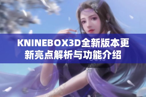 KNINEBOX3D全新版本更新亮点解析与功能介绍