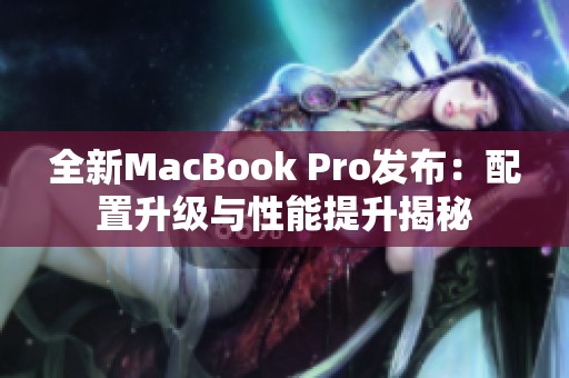 全新MacBook Pro发布：配置升级与性能提升揭秘