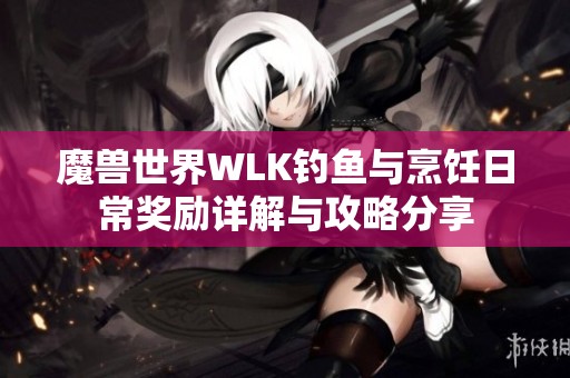 魔兽世界WLK钓鱼与烹饪日常奖励详解与攻略分享