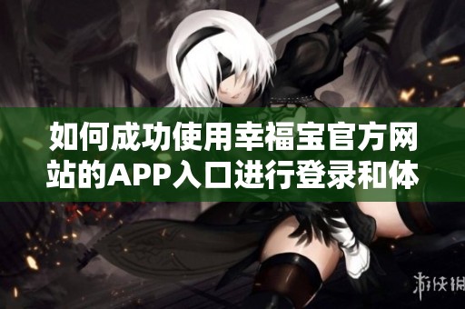 如何成功使用幸福宝官方网站的APP入口进行登录和体验