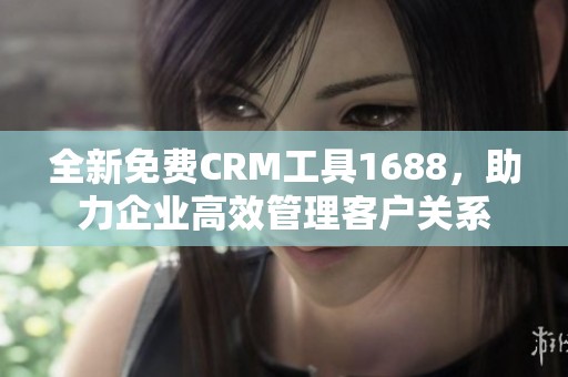 全新免费CRM工具1688，助力企业高效管理客户关系