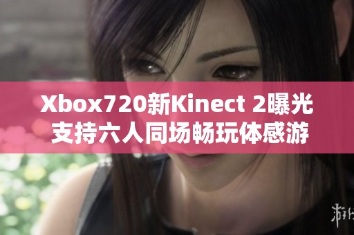 Xbox720新Kinect 2曝光 支持六人同场畅玩体感游戏