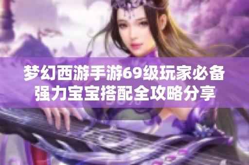 梦幻西游手游69级玩家必备强力宝宝搭配全攻略分享