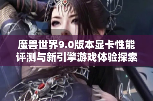 魔兽世界9.0版本显卡性能评测与新引擎游戏体验探索