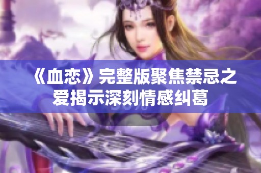 《血恋》完整版聚焦禁忌之爱揭示深刻情感纠葛