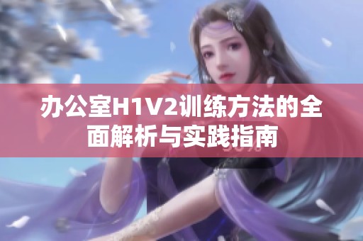 办公室H1V2训练方法的全面解析与实践指南