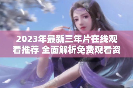 2023年最新三年片在线观看推荐 全面解析免费观看资源