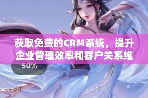 获取免费的CRM系统，提升企业管理效率和客户关系维护