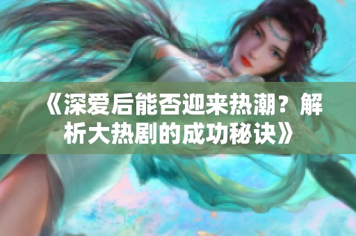 《深爱后能否迎来热潮？解析大热剧的成功秘诀》