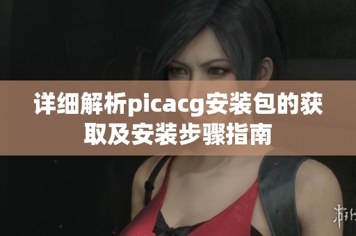 详细解析picacg安装包的获取及安装步骤指南