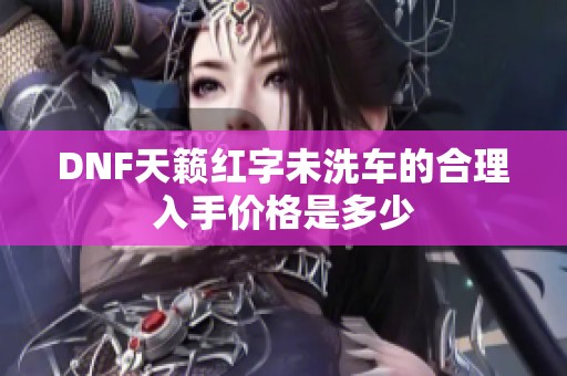 DNF天籁红字未洗车的合理入手价格是多少