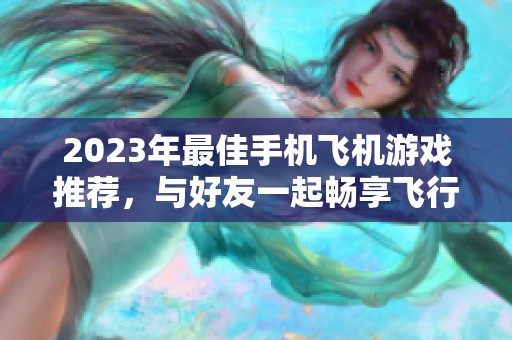 2023年最佳手机飞机游戏推荐，与好友一起畅享飞行乐趣