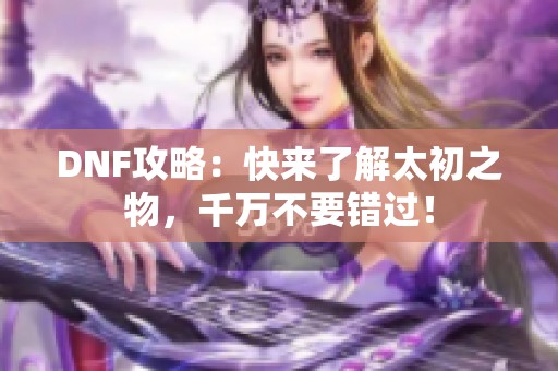 DNF攻略：快来了解太初之物，千万不要错过！