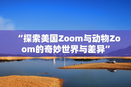 “探索美国Zoom与动物Zoom的奇妙世界与差异”