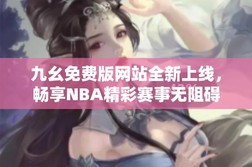 九幺免费版网站全新上线，畅享NBA精彩赛事无阻碍