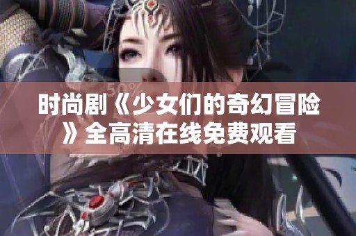 时尚剧《少女们的奇幻冒险》全高清在线免费观看