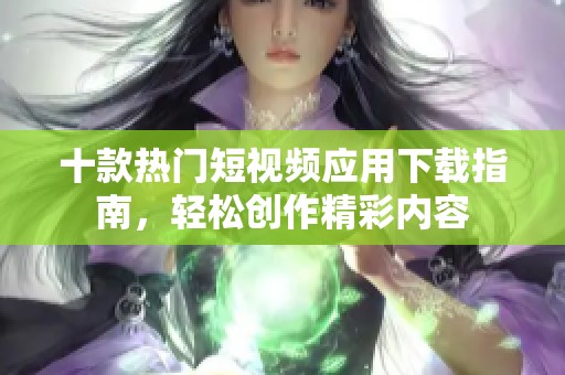 十款热门短视频应用下载指南，轻松创作精彩内容