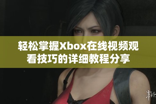 轻松掌握Xbox在线视频观看技巧的详细教程分享