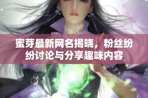 蜜芽最新网名揭晓，粉丝纷纷讨论与分享趣味内容