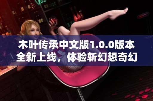 木叶传承中文版1.0.0版本全新上线，体验斩幻想奇幻冒险之旅