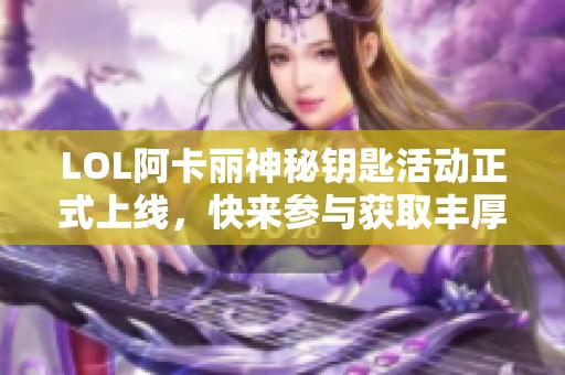 LOL阿卡丽神秘钥匙活动正式上线，快来参与获取丰厚奖励吧！