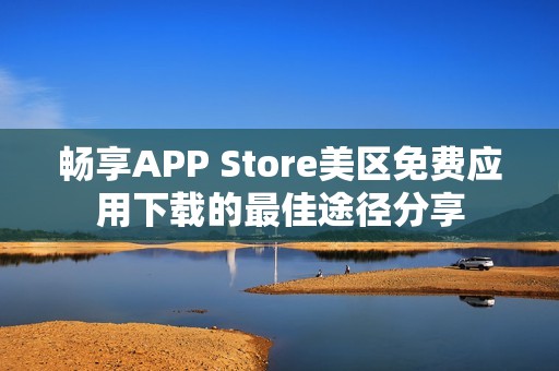 畅享APP Store美区免费应用下载的最佳途径分享