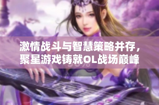 激情战斗与智慧策略并存，聚星游戏铸就OL战场巅峰对决