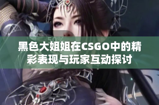 黑色大姐姐在CSGO中的精彩表现与玩家互动探讨