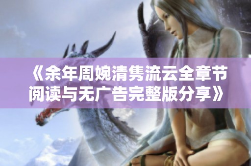 《余年周婉清隽流云全章节阅读与无广告完整版分享》