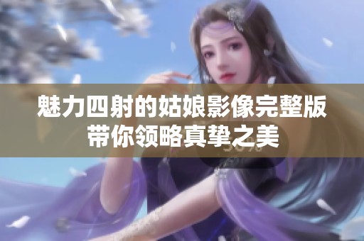 魅力四射的姑娘影像完整版带你领略真挚之美