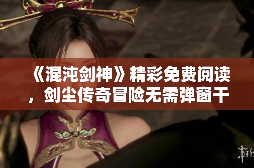 《混沌剑神》精彩免费阅读，剑尘传奇冒险无需弹窗干扰