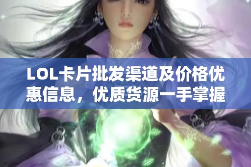 LOL卡片批发渠道及价格优惠信息，优质货源一手掌握