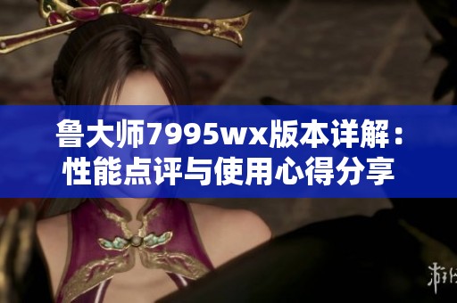 鲁大师7995wx版本详解：性能点评与使用心得分享