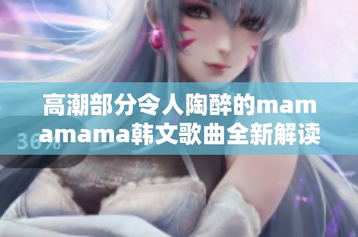 高潮部分令人陶醉的mamamama韩文歌曲全新解读与欣赏