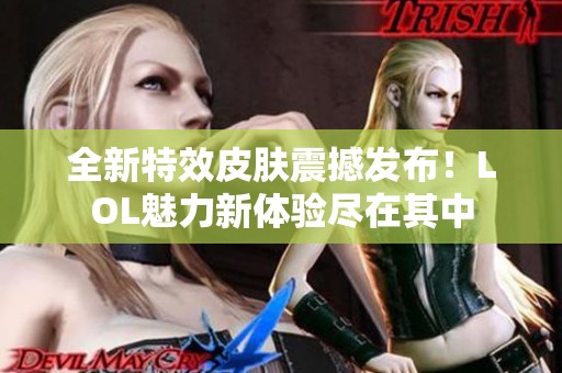 全新特效皮肤震撼发布！LOL魅力新体验尽在其中