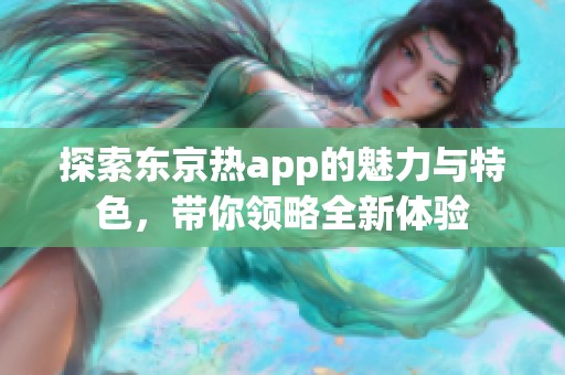 探索东京热app的魅力与特色，带你领略全新体验