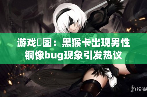 游戏囧图：黑猴卡出现男性铜像bug现象引发热议