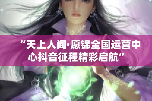 “天上人间·愿锦全国运营中心抖音征程精彩启航”