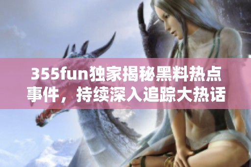 355fun独家揭秘黑料热点事件，持续深入追踪大热话题