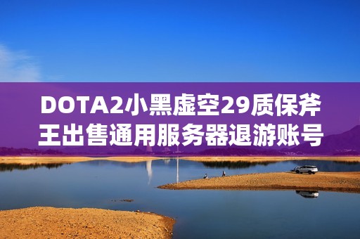 DOTA2小黑虚空29质保斧王出售通用服务器退游账号