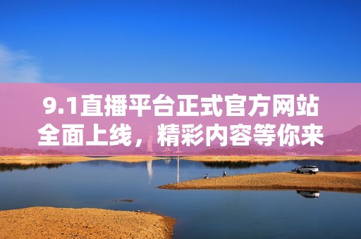 9.1直播平台正式官方网站全面上线，精彩内容等你来探索