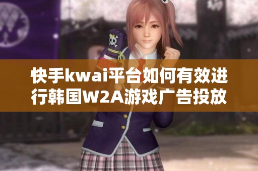 快手kwai平台如何有效进行韩国W2A游戏广告投放攻略