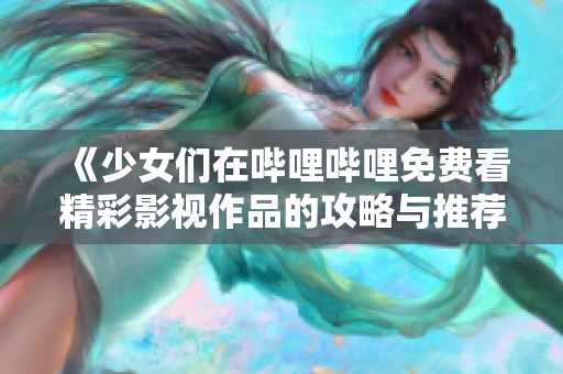 《少女们在哔哩哔哩免费看精彩影视作品的攻略与推荐》