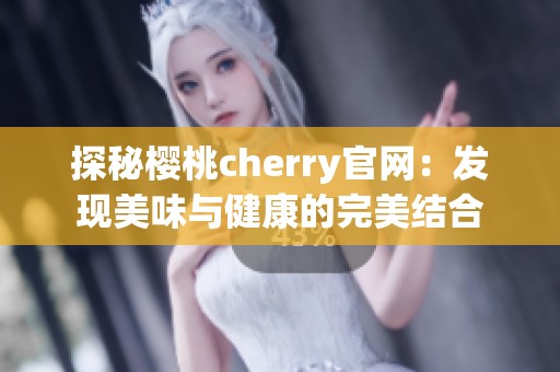 探秘樱桃cherry官网：发现美味与健康的完美结合