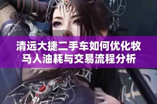 清远大捷二手车如何优化牧马人油耗与交易流程分析